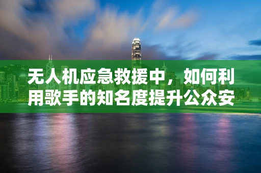 无人机应急救援中，如何利用歌手的知名度提升公众安全意识？
