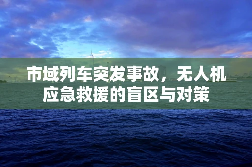 市域列车突发事故，无人机应急救援的盲区与对策