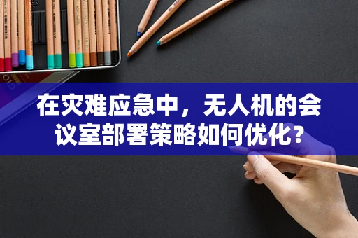 在灾难应急中，无人机的会议室部署策略如何优化？