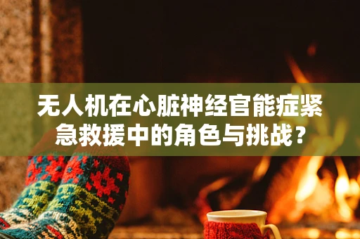 无人机在心脏神经官能症紧急救援中的角色与挑战？