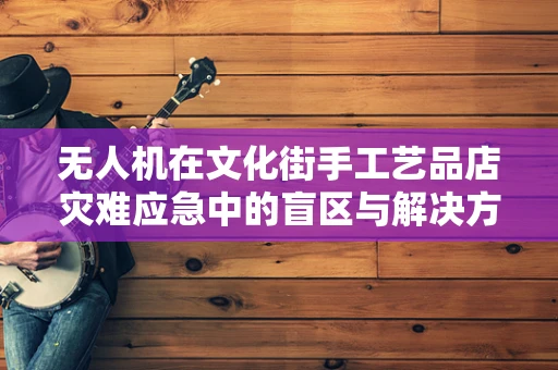 无人机在文化街手工艺品店灾难应急中的盲区与解决方案？