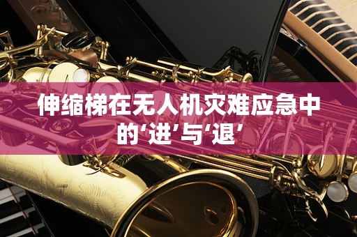 伸缩梯在无人机灾难应急中的‘进’与‘退’