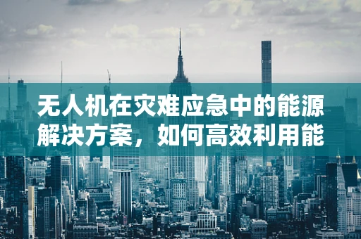 无人机在灾难应急中的能源解决方案，如何高效利用能源工程学提升救援效率？
