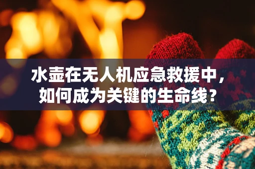 水壶在无人机应急救援中，如何成为关键的生命线？