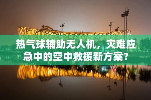 热气球辅助无人机，灾难应急中的空中救援新方案？