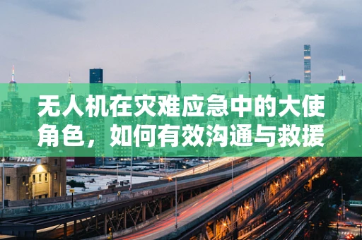 无人机在灾难应急中的大使角色，如何有效沟通与救援？