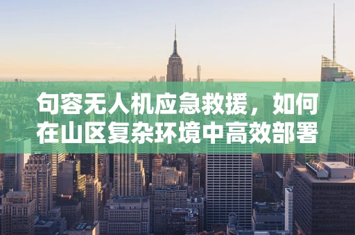 句容无人机应急救援，如何在山区复杂环境中高效部署？