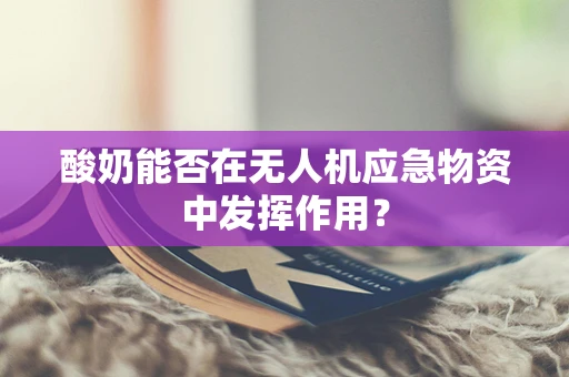 酸奶能否在无人机应急物资中发挥作用？