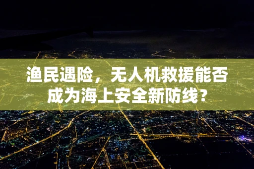 渔民遇险，无人机救援能否成为海上安全新防线？