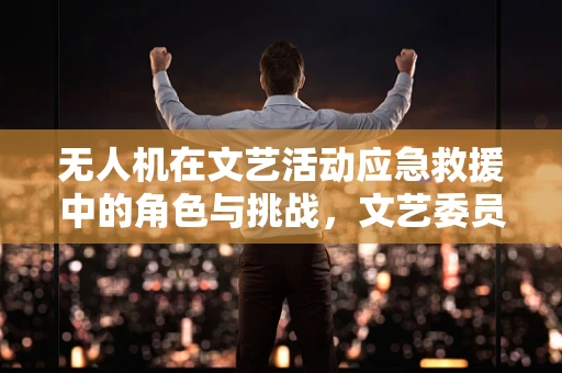 无人机在文艺活动应急救援中的角色与挑战，文艺委员的视角