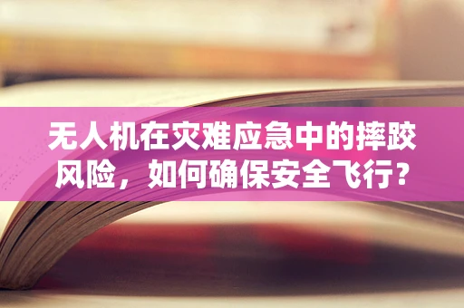 无人机在灾难应急中的摔跤风险，如何确保安全飞行？