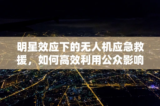 明星效应下的无人机应急救援，如何高效利用公众影响力？