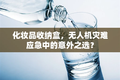 化妆品收纳盒，无人机灾难应急中的意外之选？