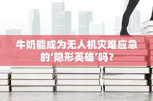 牛奶能成为无人机灾难应急的‘隐形英雄’吗？