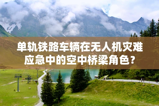 单轨铁路车辆在无人机灾难应急中的空中桥梁角色？