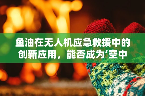 鱼油在无人机应急救援中的创新应用，能否成为‘空中急救包’？