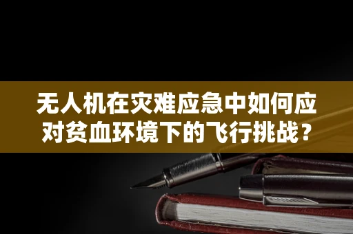 无人机在灾难应急中如何应对贫血环境下的飞行挑战？