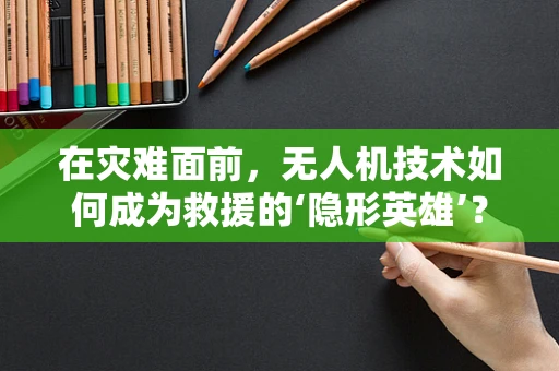 在灾难面前，无人机技术如何成为救援的‘隐形英雄’？