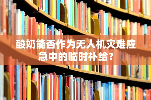 酸奶能否作为无人机灾难应急中的临时补给？