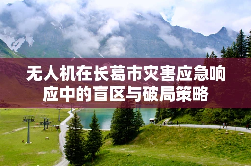 无人机在长葛市灾害应急响应中的盲区与破局策略