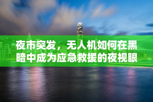 夜市突发，无人机如何在黑暗中成为应急救援的夜视眼？