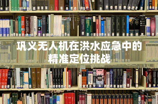 巩义无人机在洪水应急中的精准定位挑战