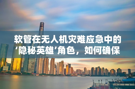 软管在无人机灾难应急中的‘隐秘英雄’角色，如何确保其可靠性与耐用性？