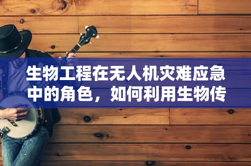 生物工程在无人机灾难应急中的角色，如何利用生物传感器提升救援效率？