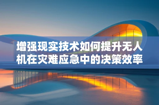 增强现实技术如何提升无人机在灾难应急中的决策效率？