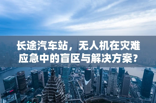 长途汽车站，无人机在灾难应急中的盲区与解决方案？