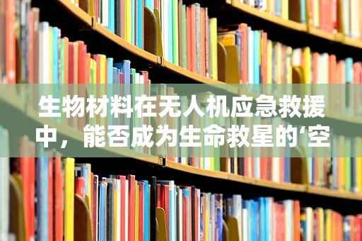 生物材料在无人机应急救援中，能否成为生命救星的‘空中桥梁’？