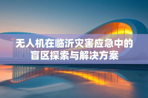 无人机在临沂灾害应急中的盲区探索与解决方案