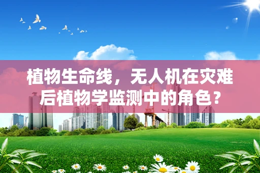 植物生命线，无人机在灾难后植物学监测中的角色？