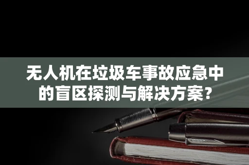 无人机在垃圾车事故应急中的盲区探测与解决方案？