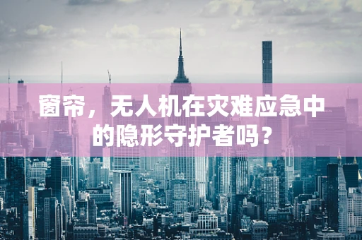 窗帘，无人机在灾难应急中的隐形守护者吗？