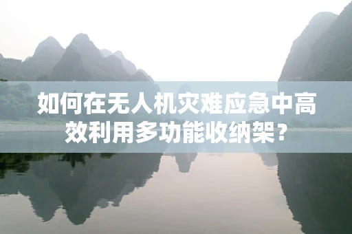 如何在无人机灾难应急中高效利用多功能收纳架？