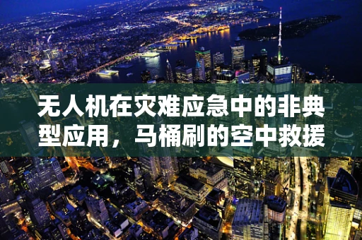 无人机在灾难应急中的非典型应用，马桶刷的空中救援潜力？