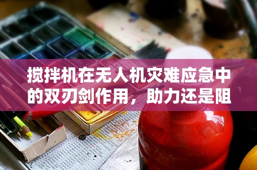 搅拌机在无人机灾难应急中的双刃剑作用，助力还是阻碍？