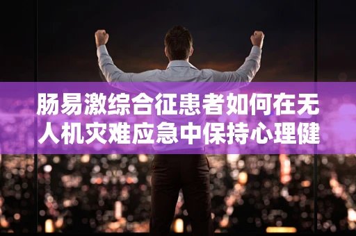 肠易激综合征患者如何在无人机灾难应急中保持心理健康？