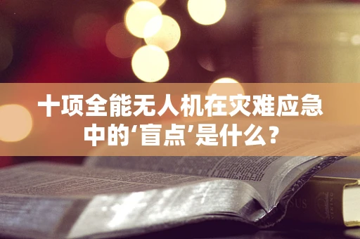 十项全能无人机在灾难应急中的‘盲点’是什么？