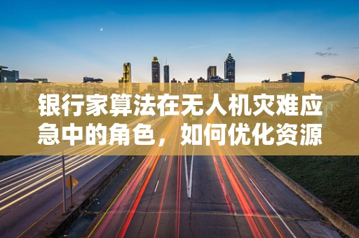 银行家算法在无人机灾难应急中的角色，如何优化资源分配？