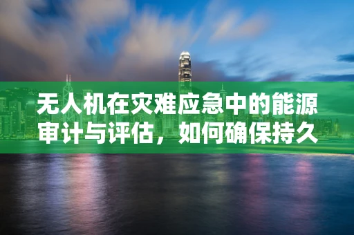 无人机在灾难应急中的能源审计与评估，如何确保持久续航？