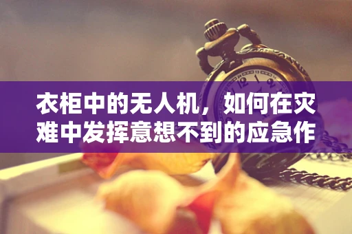 衣柜中的无人机，如何在灾难中发挥意想不到的应急作用？
