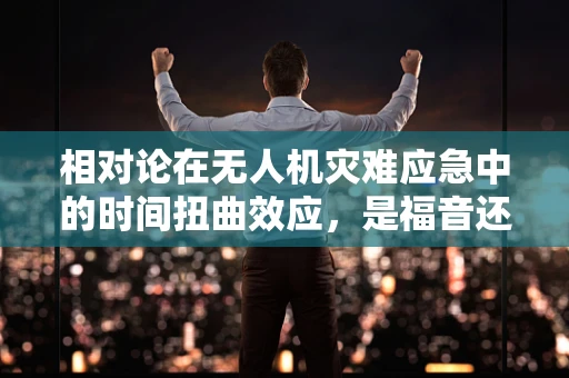 相对论在无人机灾难应急中的时间扭曲效应，是福音还是挑战？