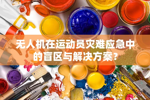 无人机在运动员灾难应急中的盲区与解决方案？
