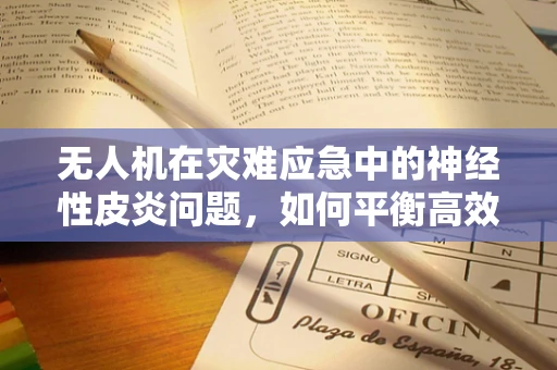 无人机在灾难应急中的神经性皮炎问题，如何平衡高效救援与隐私保护？