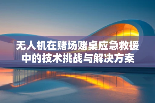 无人机在赌场赌桌应急救援中的技术挑战与解决方案