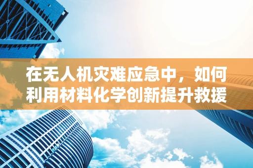 在无人机灾难应急中，如何利用材料化学创新提升救援效率？