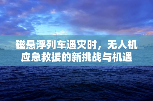 磁悬浮列车遇灾时，无人机应急救援的新挑战与机遇