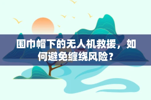 围巾帽下的无人机救援，如何避免缠绕风险？